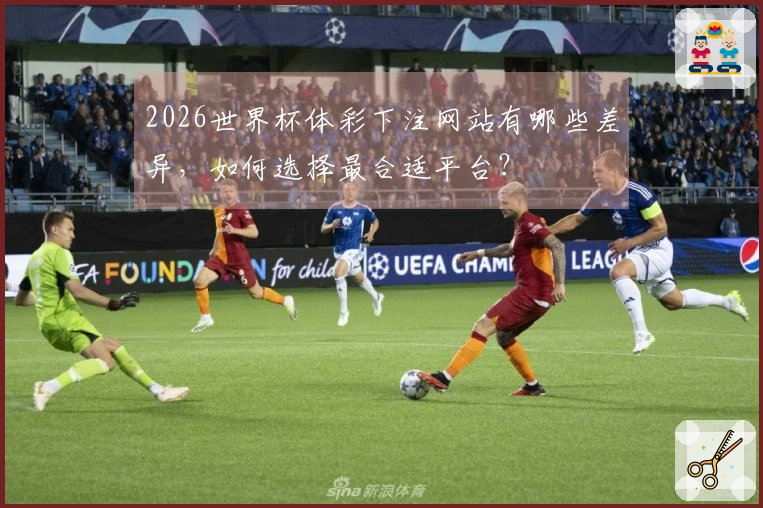 2026世界杯体彩下注网站有哪些差异，如何选择最合适平台？