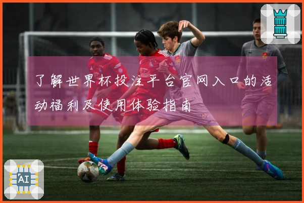 了解世界杯投注平台官网入口的活动福利及使用体验指南
