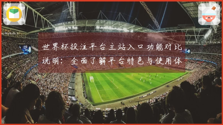 世界杯投注平台主站入口功能对比说明：全面了解平台特色与使用体验