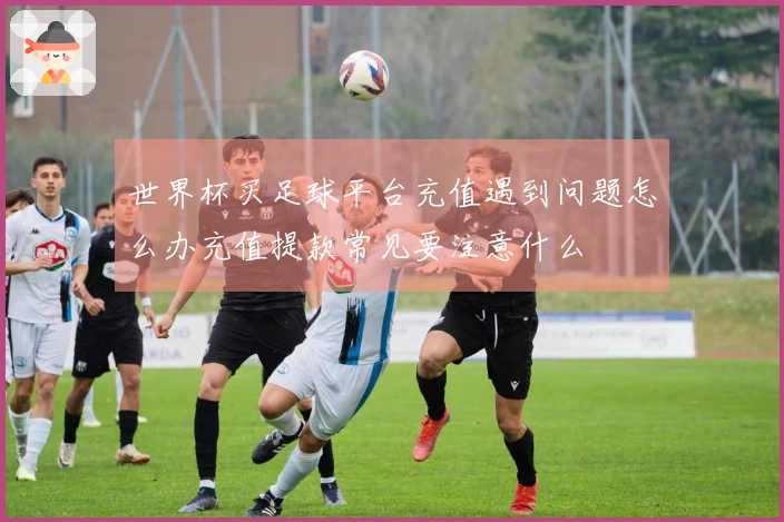 世界杯买足球平台充值遇到问题怎么办充值提款常见要注意什么