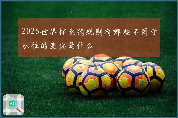 2026世界杯竞猜规则有哪些不同于以往的变化是什么