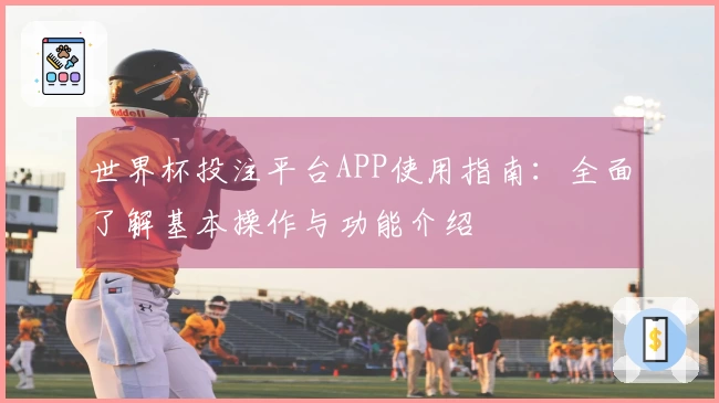 世界杯投注平台APP使用指南：全面了解基本操作与功能介绍