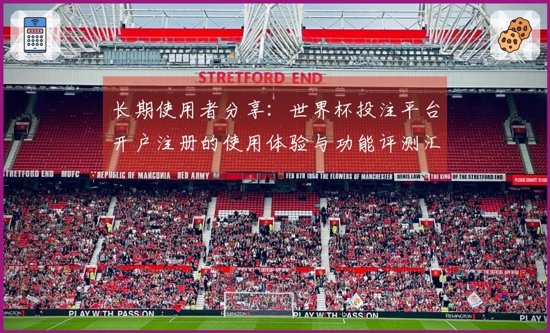 长期使用者分享：世界杯投注平台开户注册的使用体验与功能评测汇总