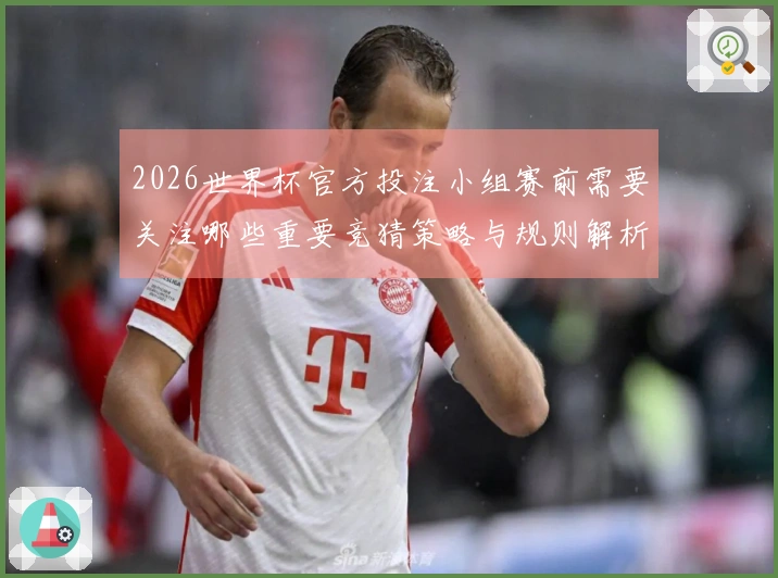 2026世界杯官方投注小组赛前需要关注哪些重要竞猜策略与规则解析