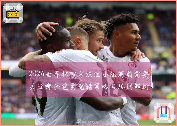 2026世界杯官方投注小组赛前需要关注哪些重要竞猜策略与规则解析