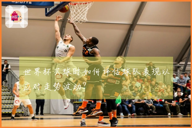 世界杯买球时如何评估球队表现以应对走势波动？