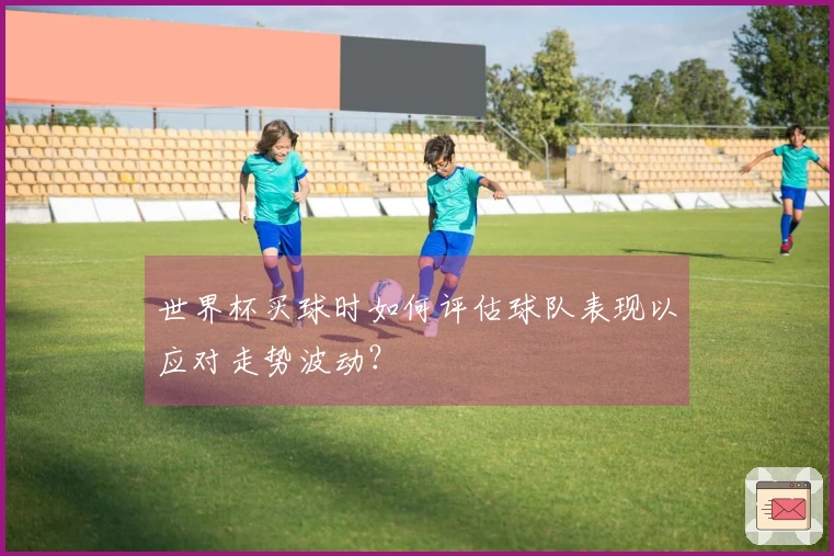 世界杯买球时如何评估球队表现以应对走势波动?