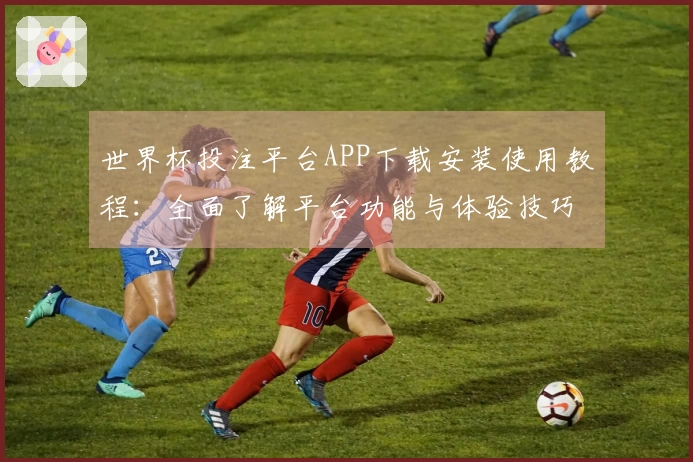 世界杯投注平台APP下载安装使用教程：全面了解平台功能与体验技巧