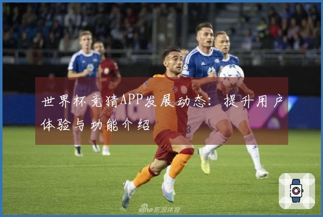 世界杯竞猜APP发展动态：提升用户体验与功能介绍