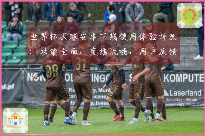 世界杯买球安卓下载使用体验评测：功能全面，直播流畅，用户反馈如何？