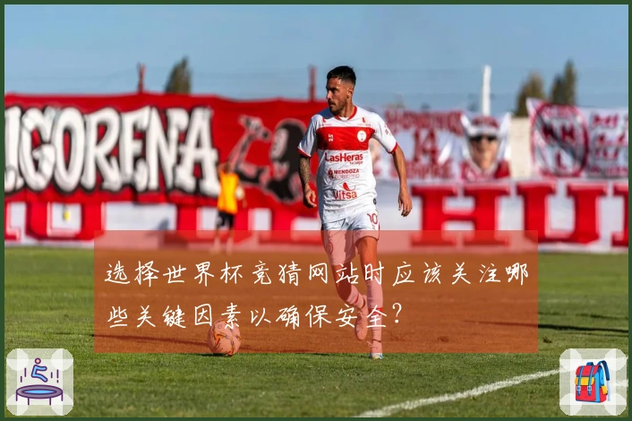 选择世界杯竞猜网站时应该关注哪些关键因素以确保安全?