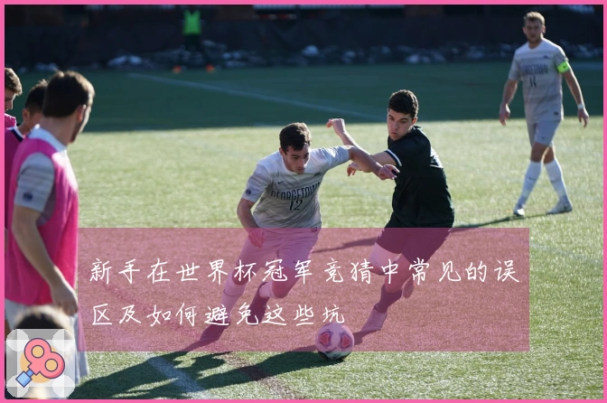 新手在世界杯冠军竞猜中常见的误区及如何避免这些坑