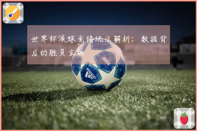 世界杯滚球竞猜玩法解析：数据背后的胜负玄机