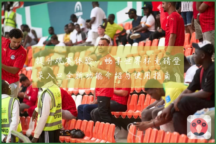 提升观赛体验，畅享世界杯竞猜登录入口全新功能介绍与使用指南