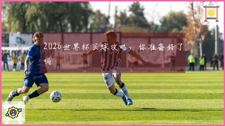 2026世界杯买球攻略，你准备好了吗