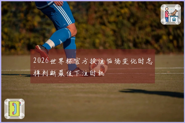 2026世界杯官方投注临场变化时怎样判断最佳下注时机