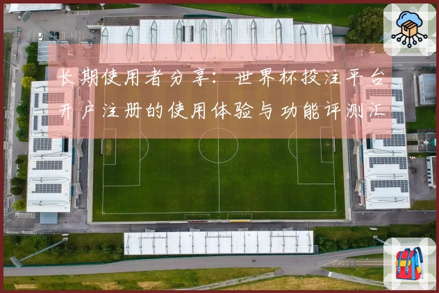 长期使用者分享：世界杯投注平台开户注册的使用体验与功能评测汇总