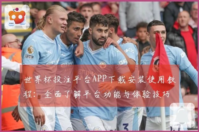 世界杯投注平台APP下载安装使用教程：全面了解平台功能与体验技巧